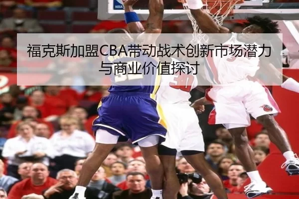 福克斯加盟CBA带动战术创新市场潜力与商业价值探讨