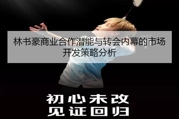 林书豪商业合作潜能与转会内幕的市场开发策略分析