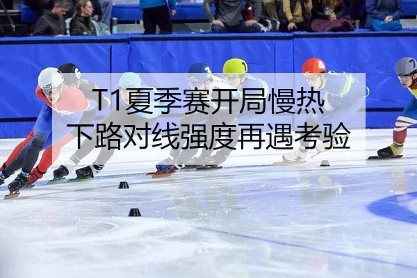 T1夏季赛开局慢热 下路对线强度再遇考验