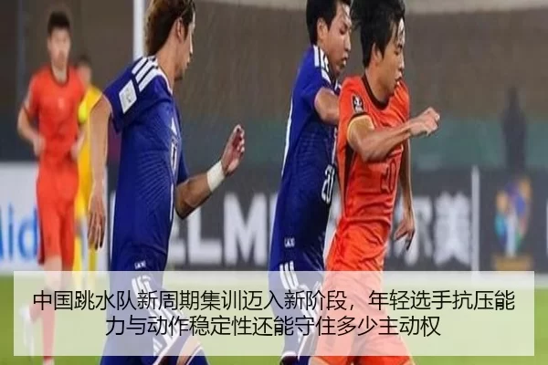 中国跳水队新周期集训迈入新阶段，年轻选手抗压能力与动作稳定性还能守住多少主动权